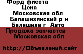Форд фиеста 2002-2008 › Цена ­ 9 000 - Московская обл., Балашихинский р-н, Балашиха г. Авто » Продажа запчастей   . Московская обл.
